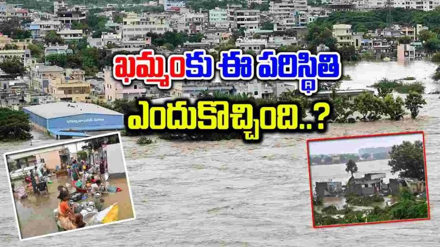 ఖమ్మం వరద బీభత్సానికి అసలు కారణమిదే