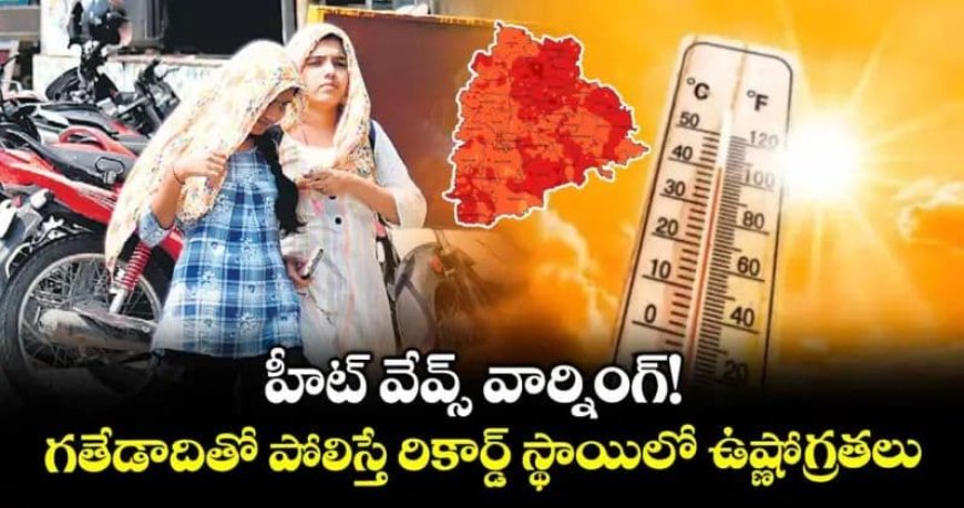 హీట్ వేవ్స్ వార్నింగ్!.. గతేడాదితో పోలిస్తే రికార్డ్ స్థాయిలో ఉష్ణోగ్రతలు